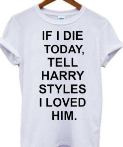 If I Die Today Tell Harry Styles I Loved Him T-shirt