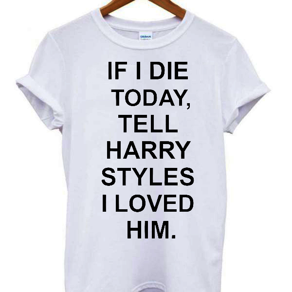 If I Die Today Tell Harry Styles I Loved Him T-shirt