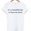 It's A Beautiful Day To Leave Me Alone T-shirt