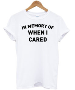 In memory of when I cared T-shirt