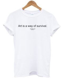 Art is a way of survival T-shirt