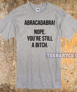 Abracadabra! Nope, You're Still A Bitch T-shirt