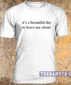 Beautiful day to leave me alone t-shirt