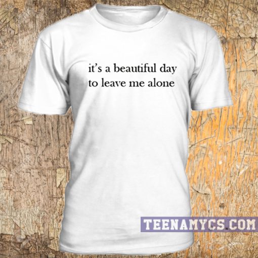 Beautiful day to leave me alone t-shirt