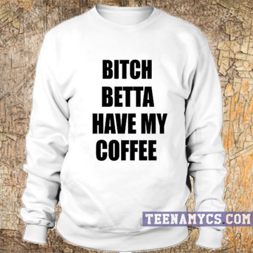 Bitch betta have my coffee Sweatshirt