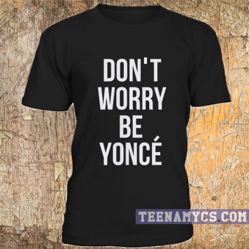 Black don't worry be yonce t-shirt