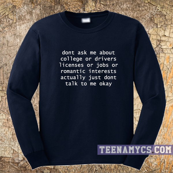 Dont ask me about college or driver licenses or jobs or romantic interests Sweatshirt