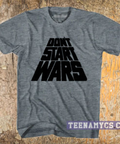 Don't start wars t-shirt