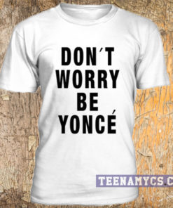 Don't worry be yonce t-shirt