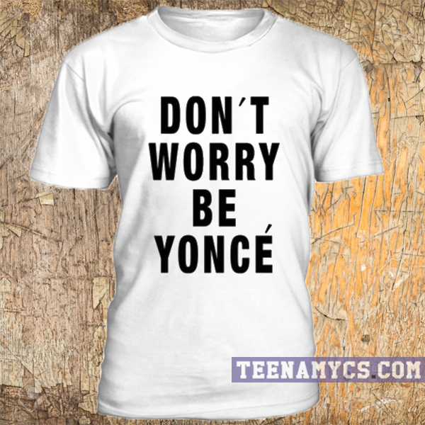 Don't worry be yonce t-shirt