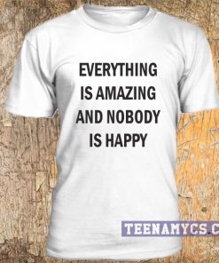 Everything is amazing and nobody is happy t-shirt