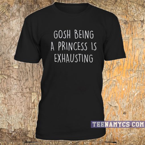 Gosh being a princess is exhausting T-shirt