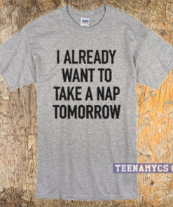I already want to take a nap tomorrow T-shirt