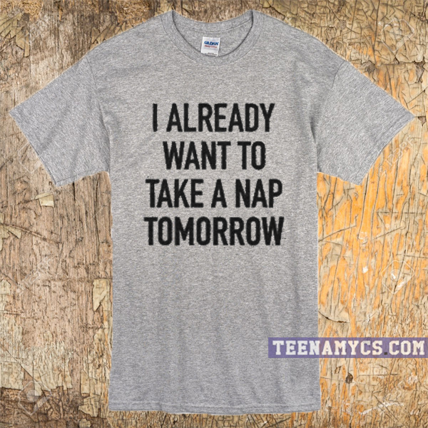 I already want to take a nap tomorrow T-shirt
