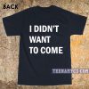 I didn't want to come t-shirt