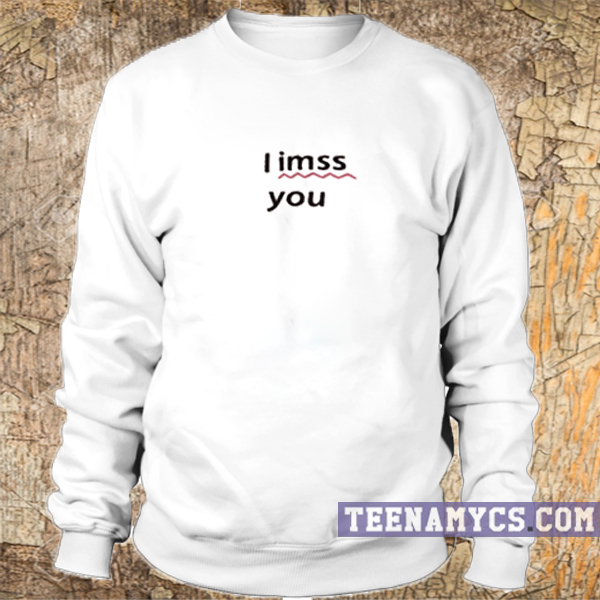 I imss you I miss you sweatshirt