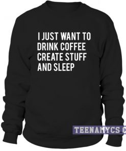 I just want to drink coffee create stuff and sleep Sweatshirt