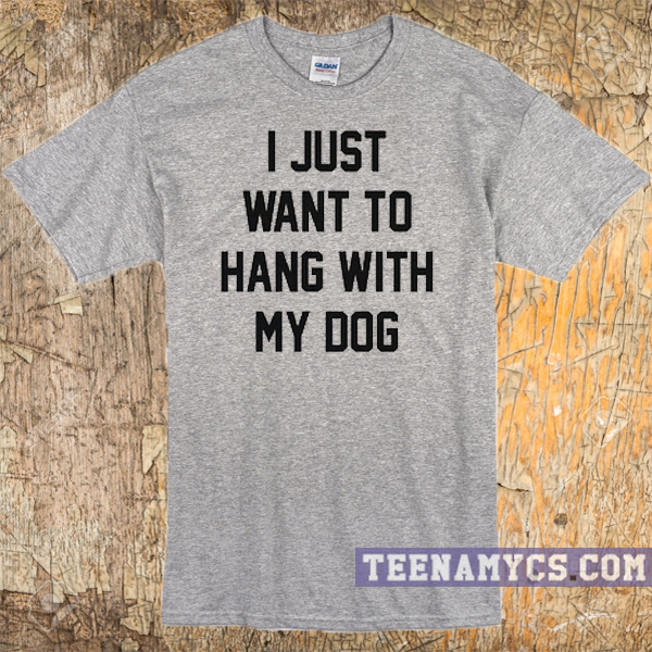 I just want to hang with my dog t-shirt