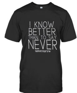 I know better than to say never t-shirt