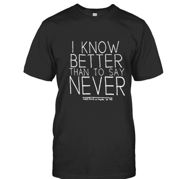 I know better than to say never t-shirt