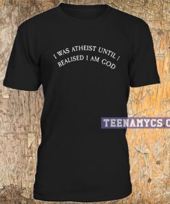 I was atheist until I realized I am GOD T-shirt