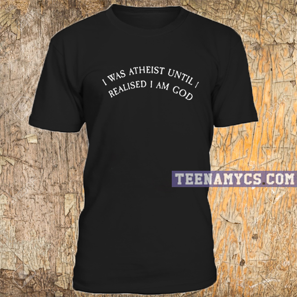I was atheist until I realized I am GOD T-shirt
