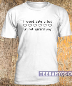I would date u but ur not gerard way t-shirt