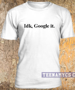 Idk Google It Tee