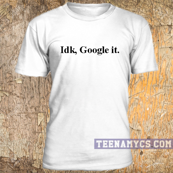 Idk Google It Tee