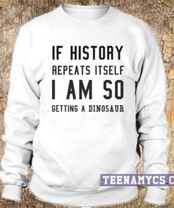 If history repeat itself I am so getting a dinosaur sweatshirt