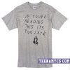 If you're reading this it's too late T-Shirt