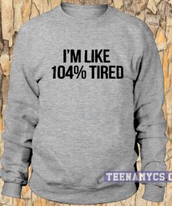 I'm Like 104% Tired Sweatshirt