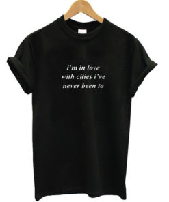 I'm in love with cities I've never been too t-shirt