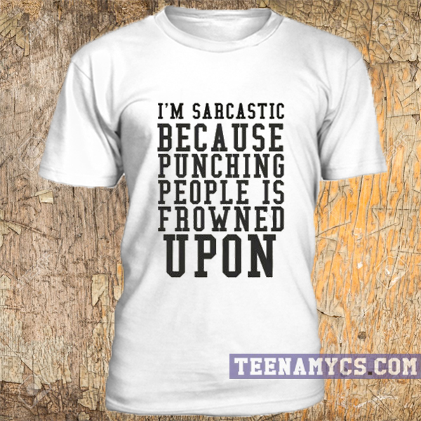 I'm sarcastic because punching people is frowned upon t-shirt