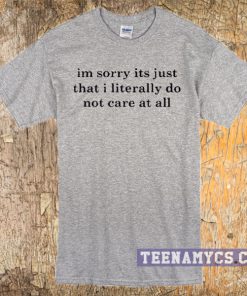 I'm sorry I literally do not care t-shirt