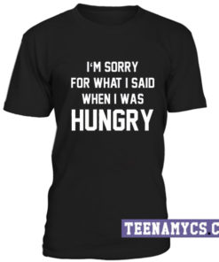 I'm sorry for what I said when I was hungry T-Shirt