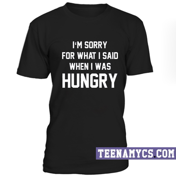 I'm sorry for what I said when I was hungry T-Shirt