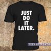 Just do it later t-shirt