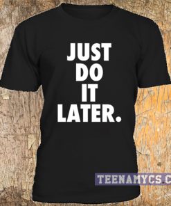 Just do it later t-shirt