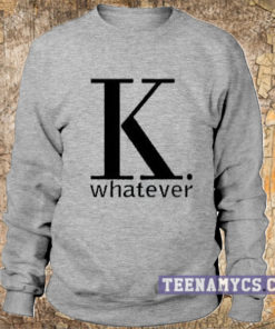 K whatever Sweatshirt