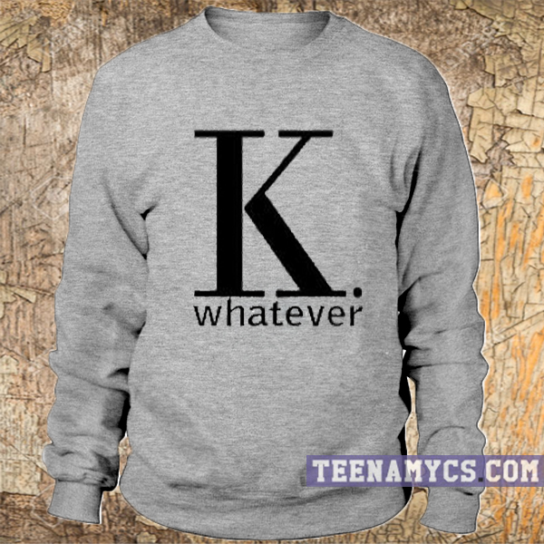 K whatever Sweatshirt