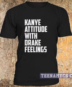 Kanye attitude with Drake feelings t-shirt
