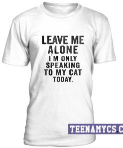 Leave me alone I'm only speaking to my cat today T-Shirt
