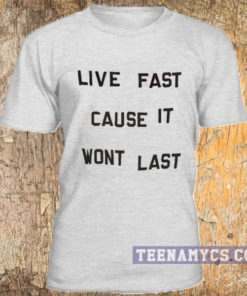 Live Fast Cause It Wont Last t-shirt
