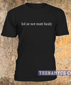 Lol ur not matt healy t-shirt