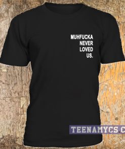 Muhfucka never loved us t-shirt