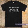 My Mom Says I'm Pretty So Fuck You T-shirt