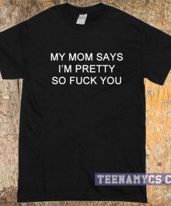 My Mom Says I'm Pretty So Fuck You T-shirt