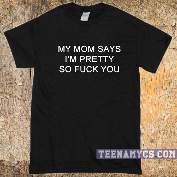 My Mom Says Im Pretty So Fuck You T Shirt