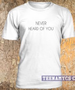 Never heard of you t-shirt